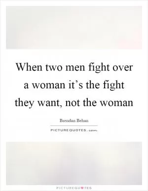 When two men fight over a woman it’s the fight they want, not the woman Picture Quote #1