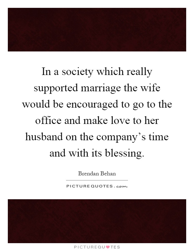 In a society which really supported marriage the wife would be encouraged to go to the office and make love to her husband on the company's time and with its blessing Picture Quote #1