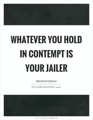 Whatever you hold in contempt is your jailer Picture Quote #1