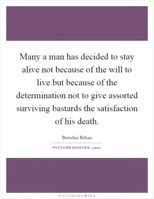 Many a man has decided to stay alive not because of the will to live but because of the determination not to give assorted surviving bastards the satisfaction of his death Picture Quote #1
