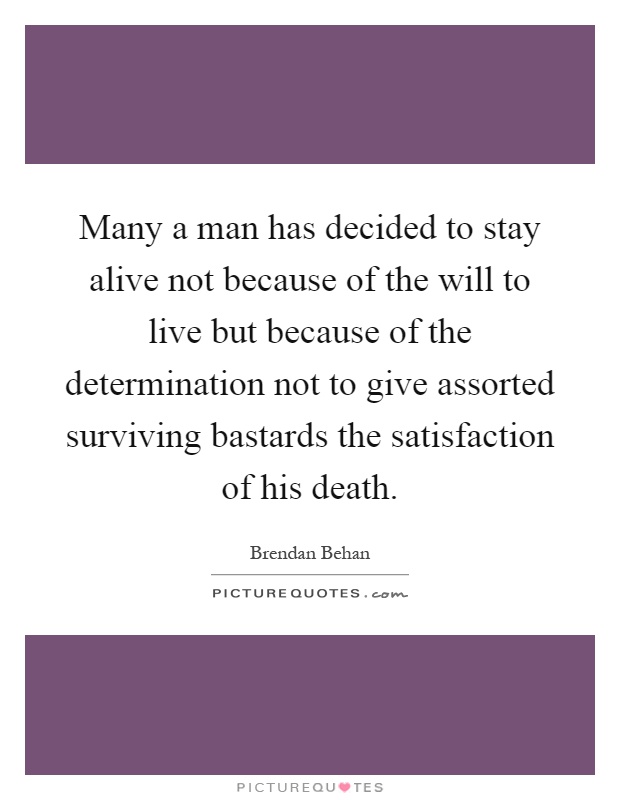 Many a man has decided to stay alive not because of the will to live but because of the determination not to give assorted surviving bastards the satisfaction of his death Picture Quote #1