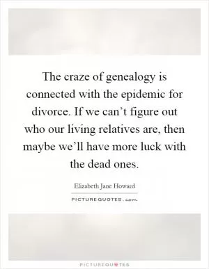 The craze of genealogy is connected with the epidemic for divorce. If we can’t figure out who our living relatives are, then maybe we’ll have more luck with the dead ones Picture Quote #1