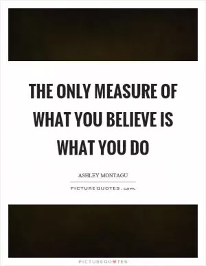 The only measure of what you believe is what you do Picture Quote #1