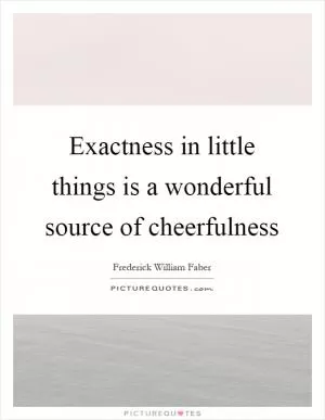 Exactness in little things is a wonderful source of cheerfulness Picture Quote #1