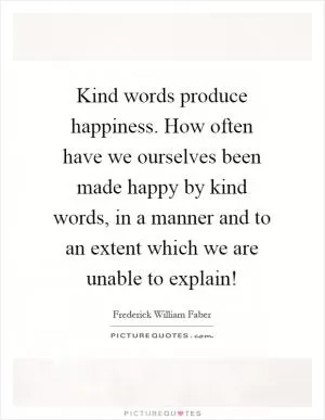 Kind words produce happiness. How often have we ourselves been made happy by kind words, in a manner and to an extent which we are unable to explain! Picture Quote #1