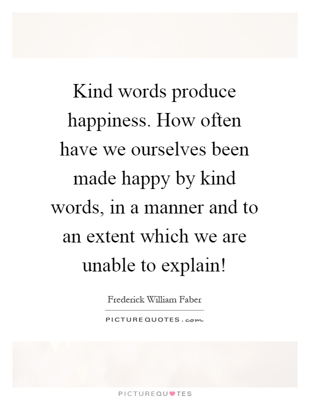 Kind words produce happiness. How often have we ourselves been made happy by kind words, in a manner and to an extent which we are unable to explain! Picture Quote #1