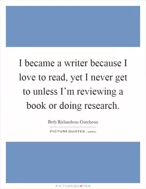 I became a writer because I love to read, yet I never get to unless I’m reviewing a book or doing research Picture Quote #1