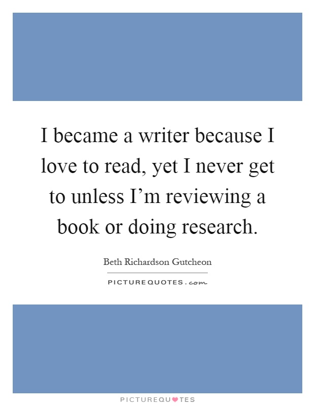 I became a writer because I love to read, yet I never get to unless I'm reviewing a book or doing research Picture Quote #1