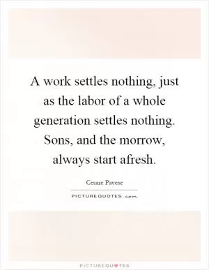 A work settles nothing, just as the labor of a whole generation settles nothing. Sons, and the morrow, always start afresh Picture Quote #1