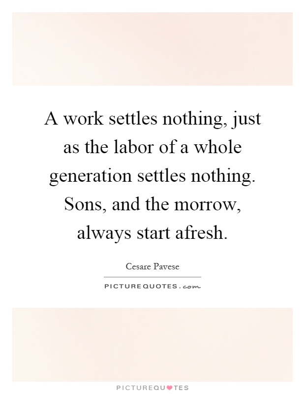A work settles nothing, just as the labor of a whole generation settles nothing. Sons, and the morrow, always start afresh Picture Quote #1