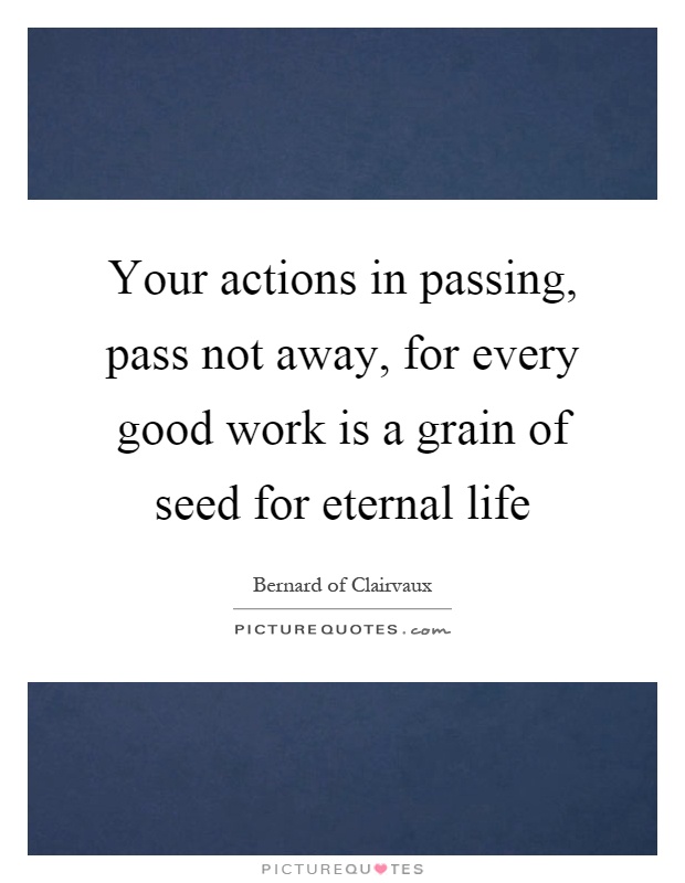 Your actions in passing, pass not away, for every good work is a grain of seed for eternal life Picture Quote #1