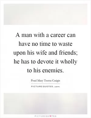 A man with a career can have no time to waste upon his wife and friends; he has to devote it wholly to his enemies Picture Quote #1