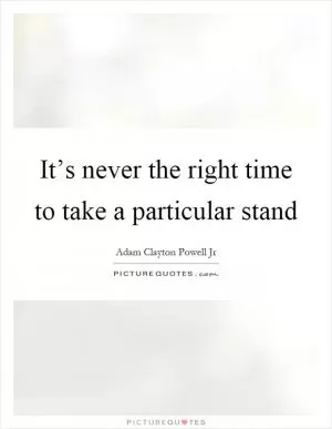 It’s never the right time to take a particular stand Picture Quote #1