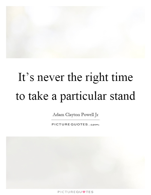 It's never the right time to take a particular stand Picture Quote #1