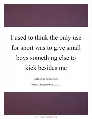 I used to think the only use for sport was to give small boys something else to kick besides me Picture Quote #1