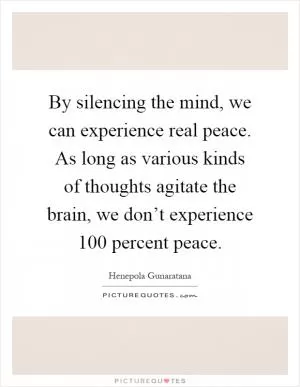 By silencing the mind, we can experience real peace. As long as various kinds of thoughts agitate the brain, we don’t experience 100 percent peace Picture Quote #1