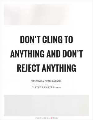 Don’t cling to anything and don’t reject anything Picture Quote #1