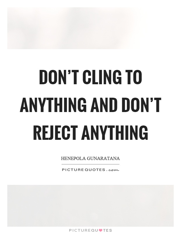 Don't cling to anything and don't reject anything Picture Quote #1