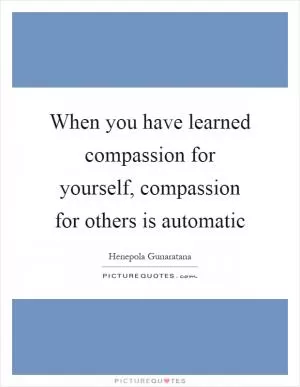 When you have learned compassion for yourself, compassion for others is automatic Picture Quote #1