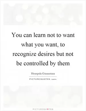 You can learn not to want what you want, to recognize desires but not be controlled by them Picture Quote #1