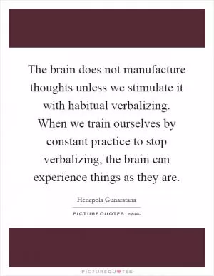 The brain does not manufacture thoughts unless we stimulate it with habitual verbalizing. When we train ourselves by constant practice to stop verbalizing, the brain can experience things as they are Picture Quote #1
