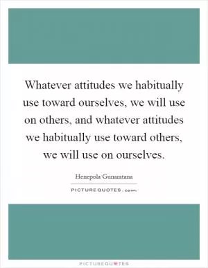 Whatever attitudes we habitually use toward ourselves, we will use on others, and whatever attitudes we habitually use toward others, we will use on ourselves Picture Quote #1