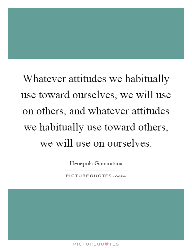 Whatever attitudes we habitually use toward ourselves, we will use on others, and whatever attitudes we habitually use toward others, we will use on ourselves Picture Quote #1