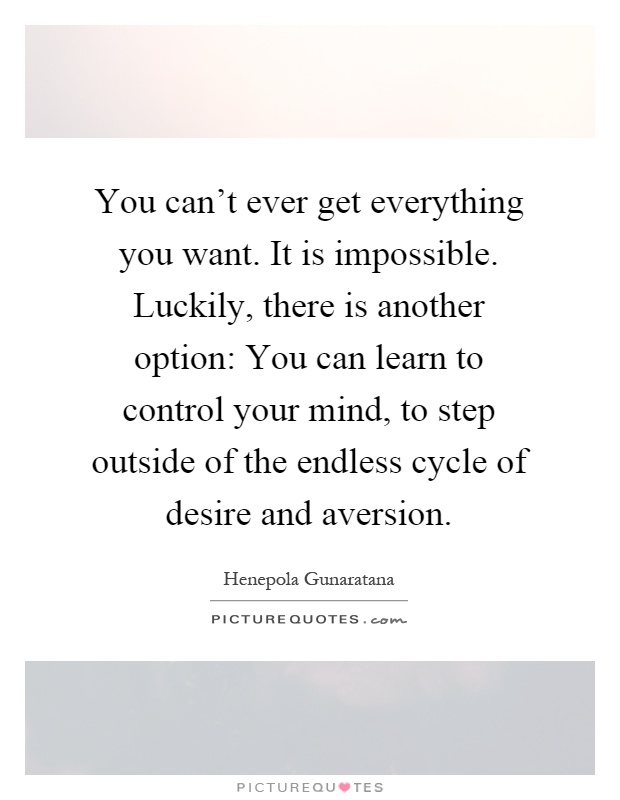 You can't ever get everything you want. It is impossible. Luckily, there is another option: You can learn to control your mind, to step outside of the endless cycle of desire and aversion Picture Quote #1