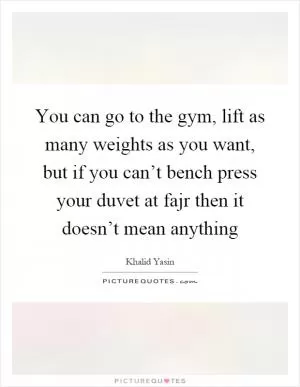 You can go to the gym, lift as many weights as you want, but if you can’t bench press your duvet at fajr then it doesn’t mean anything Picture Quote #1