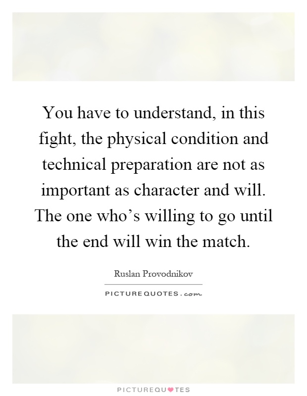 You have to understand, in this fight, the physical condition and technical preparation are not as important as character and will. The one who's willing to go until the end will win the match Picture Quote #1