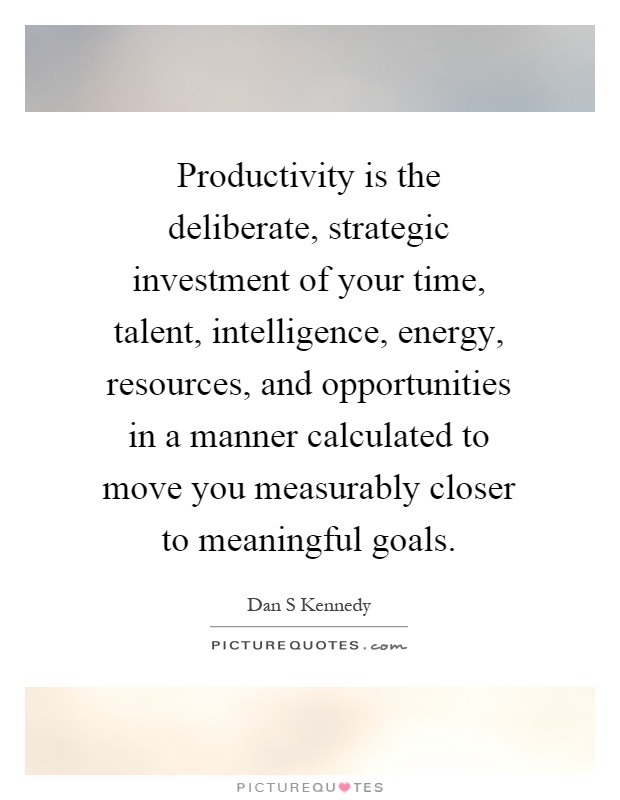 Productivity is the deliberate, strategic investment of your time, talent, intelligence, energy, resources, and opportunities in a manner calculated to move you measurably closer to meaningful goals Picture Quote #1