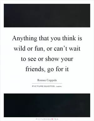 Anything that you think is wild or fun, or can’t wait to see or show your friends, go for it Picture Quote #1