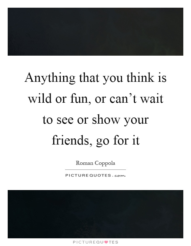 Anything that you think is wild or fun, or can't wait to see or show your friends, go for it Picture Quote #1