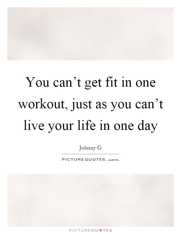 You can't get fit in one workout, just as you can't live your life in one day Picture Quote #1
