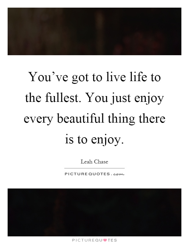 You've got to live life to the fullest. You just enjoy every beautiful thing there is to enjoy Picture Quote #1