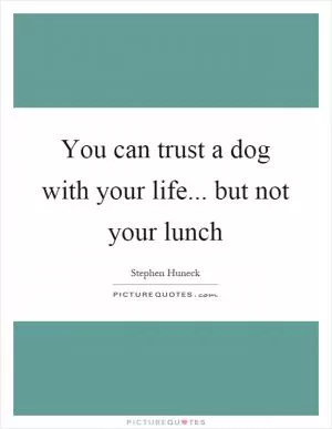 You can trust a dog with your life... but not your lunch Picture Quote #1