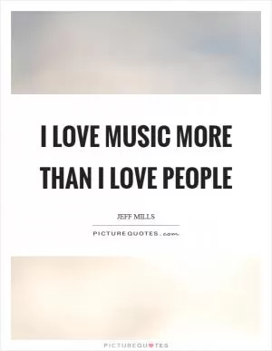 I love music more than I love people Picture Quote #1