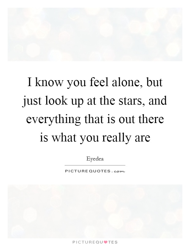 I know you feel alone, but just look up at the stars, and everything that is out there is what you really are Picture Quote #1