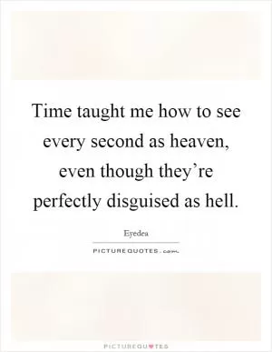Time taught me how to see every second as heaven, even though they’re perfectly disguised as hell Picture Quote #1