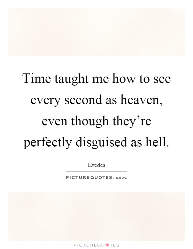 Time taught me how to see every second as heaven, even though they're perfectly disguised as hell Picture Quote #1