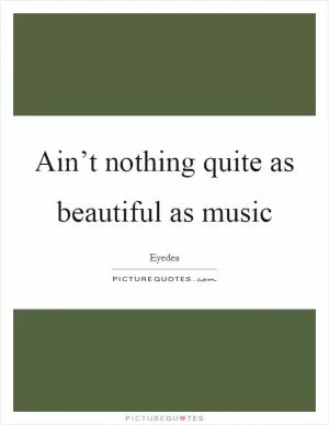 Ain’t nothing quite as beautiful as music Picture Quote #1