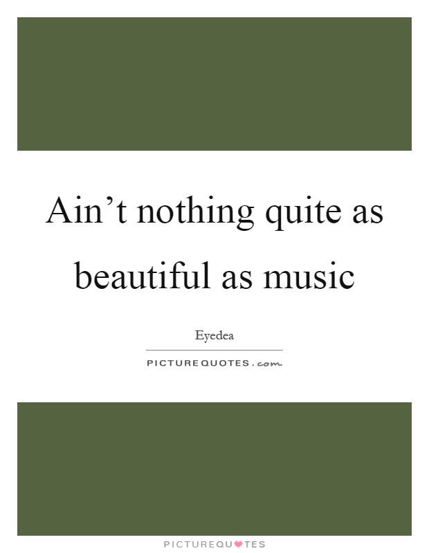 Ain't nothing quite as beautiful as music Picture Quote #1