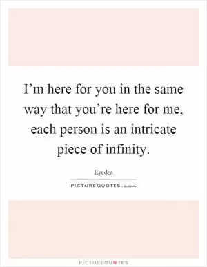 I’m here for you in the same way that you’re here for me, each person is an intricate piece of infinity Picture Quote #1