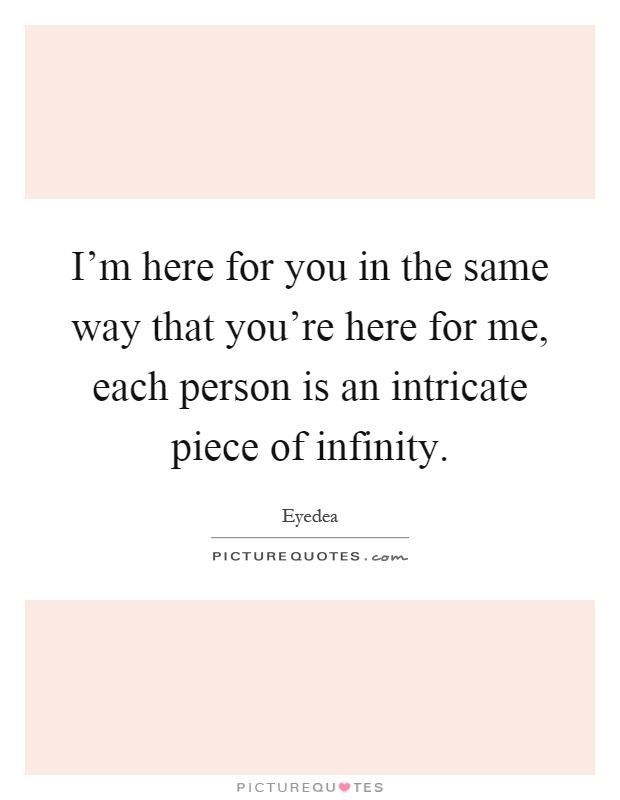 I'm here for you in the same way that you're here for me, each person is an intricate piece of infinity Picture Quote #1