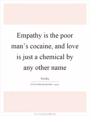 Empathy is the poor man’s cocaine, and love is just a chemical by any other name Picture Quote #1