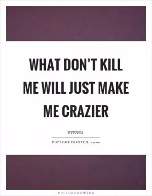 What don’t kill me will just make me crazier Picture Quote #1