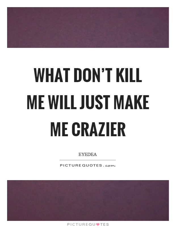 What don't kill me will just make me crazier Picture Quote #1
