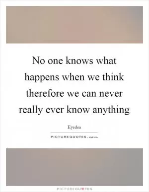 No one knows what happens when we think therefore we can never really ever know anything Picture Quote #1
