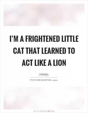 I’m a frightened little cat that learned to act like a lion Picture Quote #1