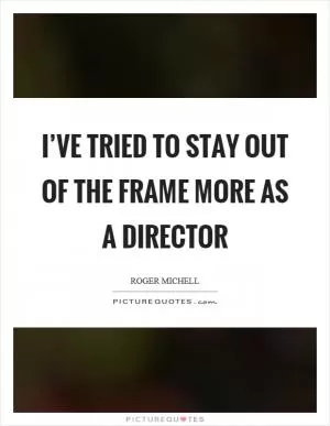 I’ve tried to stay out of the frame more as a director Picture Quote #1